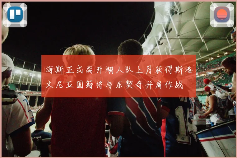 海斯正式离开湖人队上月获得斯洛文尼亚国籍将与东契奇并肩作战